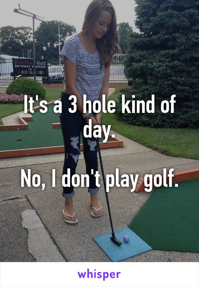 It's a 3 hole kind of day.

No, I don't play golf.