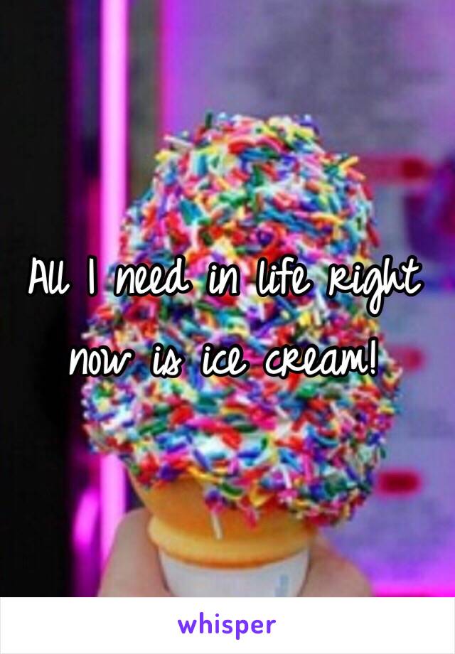 All I need in life right now is ice cream!