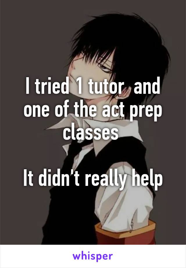 I tried 1 tutor  and one of the act prep classes 

 It didn't really help 