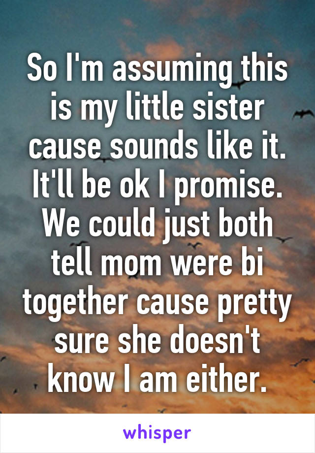 So I'm assuming this is my little sister cause sounds like it. It'll be ok I promise. We could just both tell mom were bi together cause pretty sure she doesn't know I am either.