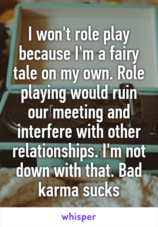 I won't role play because I'm a fairy tale on my own. Role playing would ruin our meeting and interfere with other relationships. I'm not down with that. Bad karma sucks