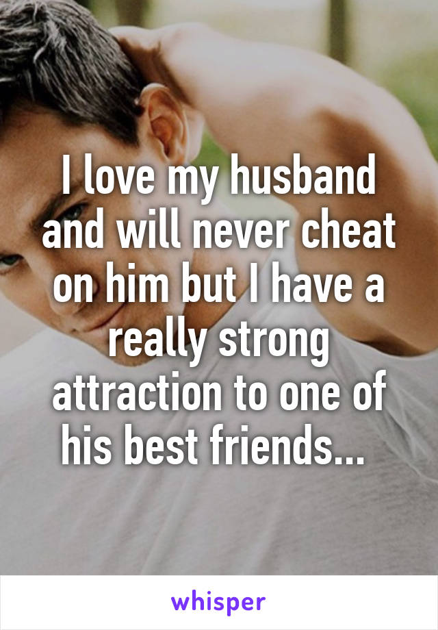 I love my husband and will never cheat on him but I have a really strong attraction to one of his best friends... 