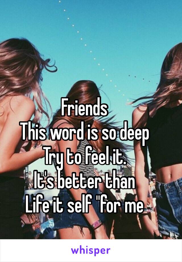 Friends
This word is so deep
Try to feel it. 
It's better than 
Life it self "for me 