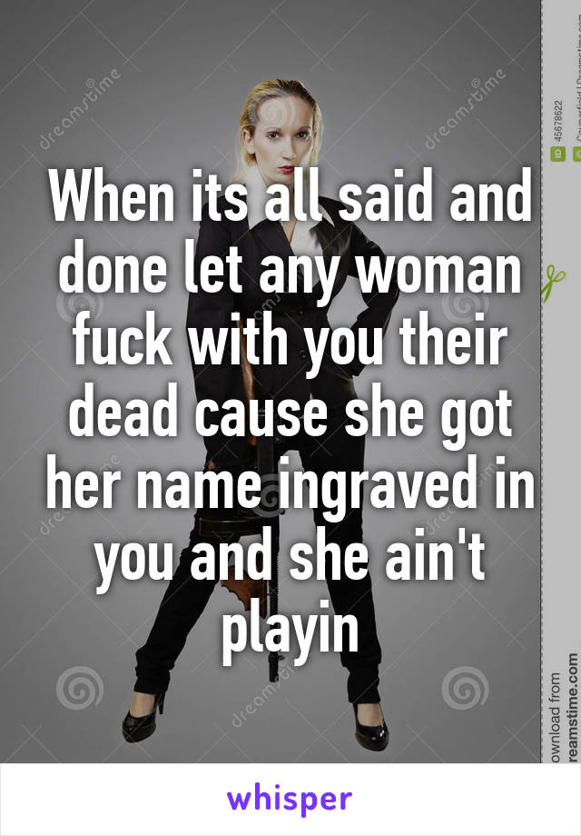 When its all said and done let any woman fuck with you their dead cause she got her name ingraved in you and she ain't playin