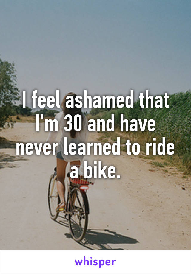 I feel ashamed that I'm 30 and have never learned to ride a bike.