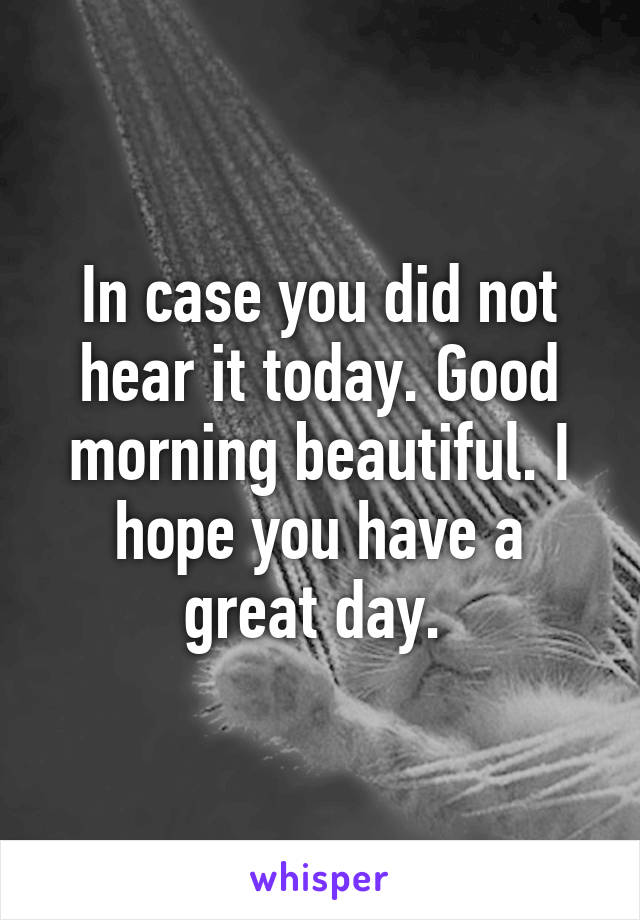 In case you did not hear it today. Good morning beautiful. I hope you have a great day. 