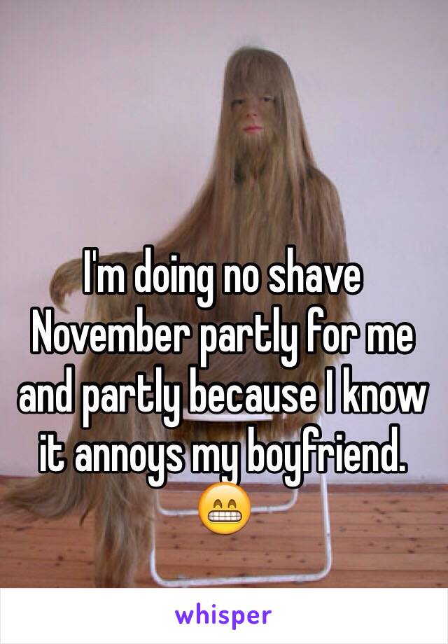 I'm doing no shave November partly for me and partly because I know it annoys my boyfriend.  
😁