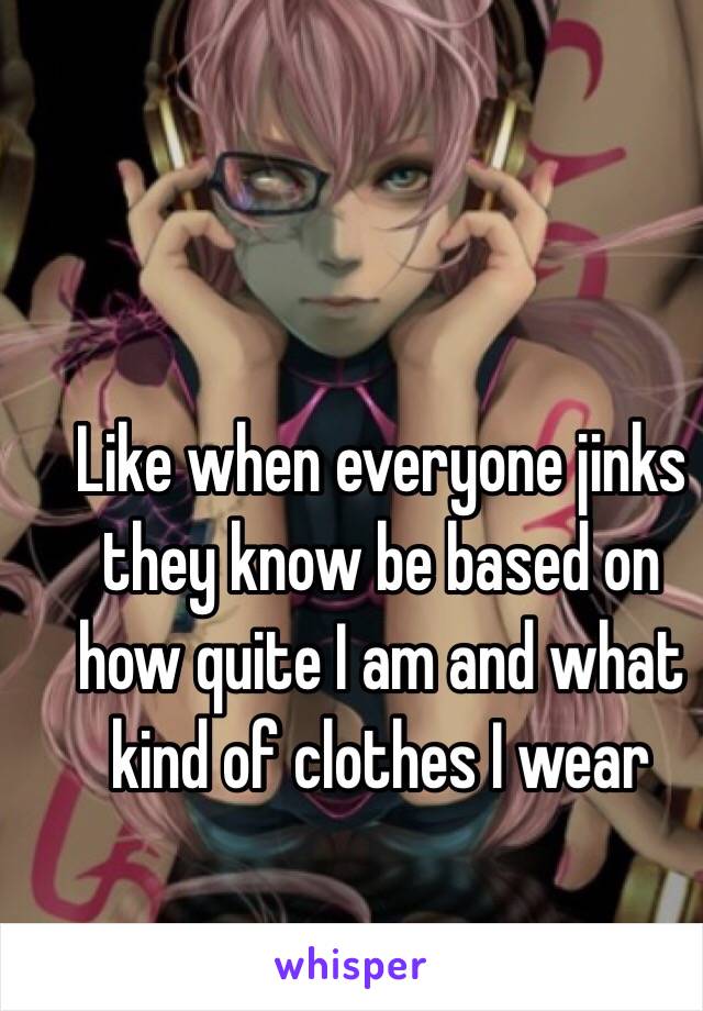 Like when everyone jinks they know be based on how quite I am and what kind of clothes I wear