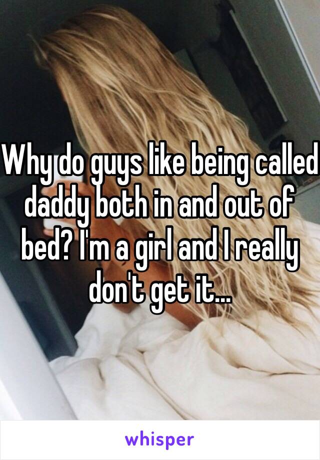 Why do guys like being called daddy both in and out of bed? I'm a girl and I really don't get it...