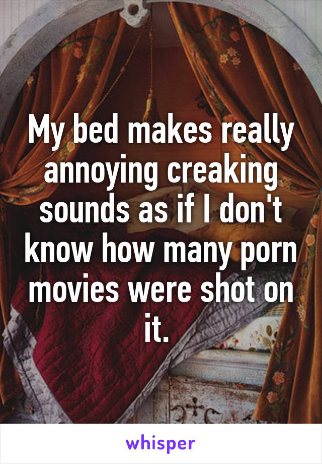 My bed makes really annoying creaking sounds as if I don't know how many porn movies were shot on it. 