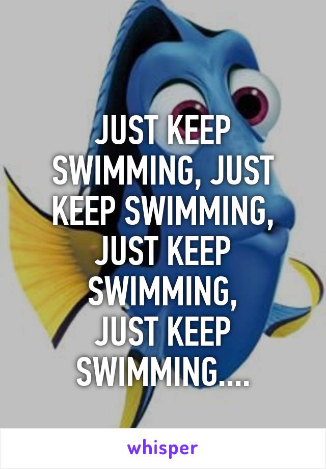 
JUST KEEP SWIMMING, JUST KEEP SWIMMING, JUST KEEP SWIMMING,
JUST KEEP SWIMMING....