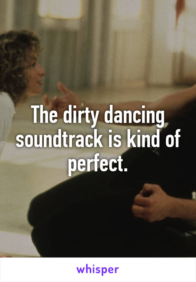 The dirty dancing soundtrack is kind of perfect.