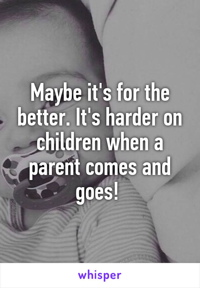 Maybe it's for the better. It's harder on children when a parent comes and goes! 