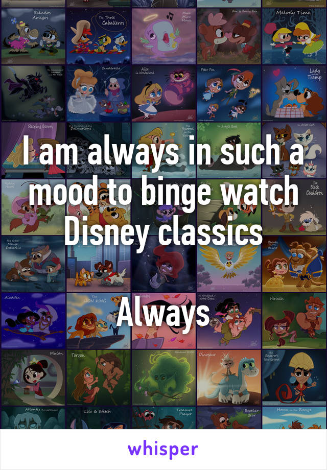 I am always in such a mood to binge watch Disney classics

Always