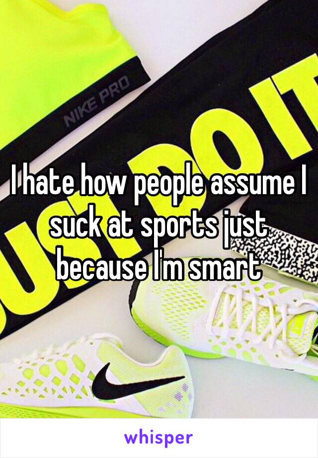 I hate how people assume I suck at sports just because I'm smart