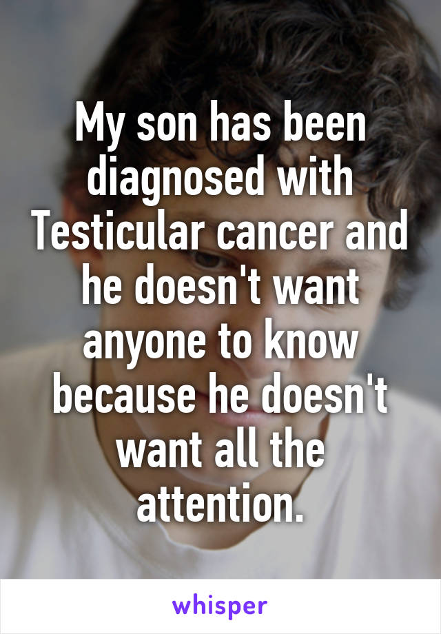 My son has been diagnosed with Testicular cancer and he doesn't want anyone to know because he doesn't want all the attention.