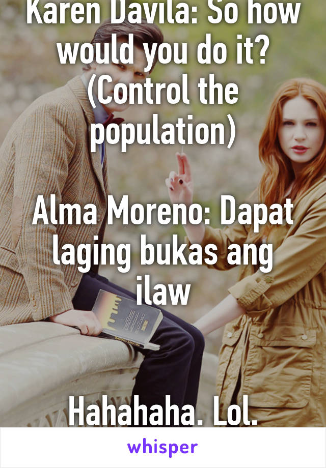 Karen Davila: So how would you do it? (Control the population)

Alma Moreno: Dapat laging bukas ang ilaw


Hahahaha. Lol. Made my day.