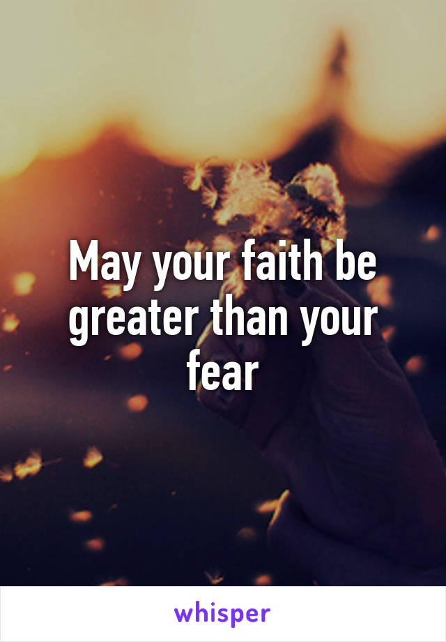 May your faith be greater than your fear