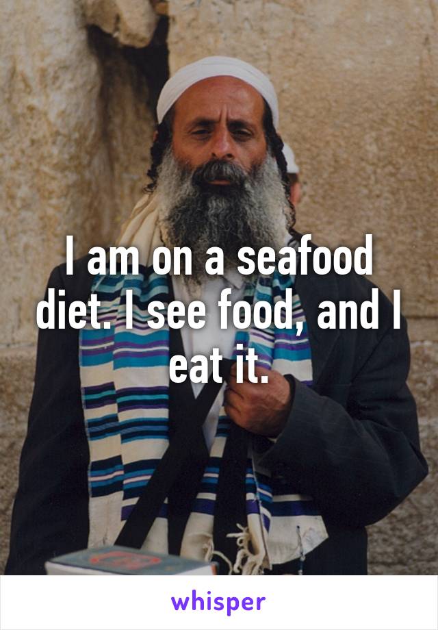 I am on a seafood diet. I see food, and I eat it.