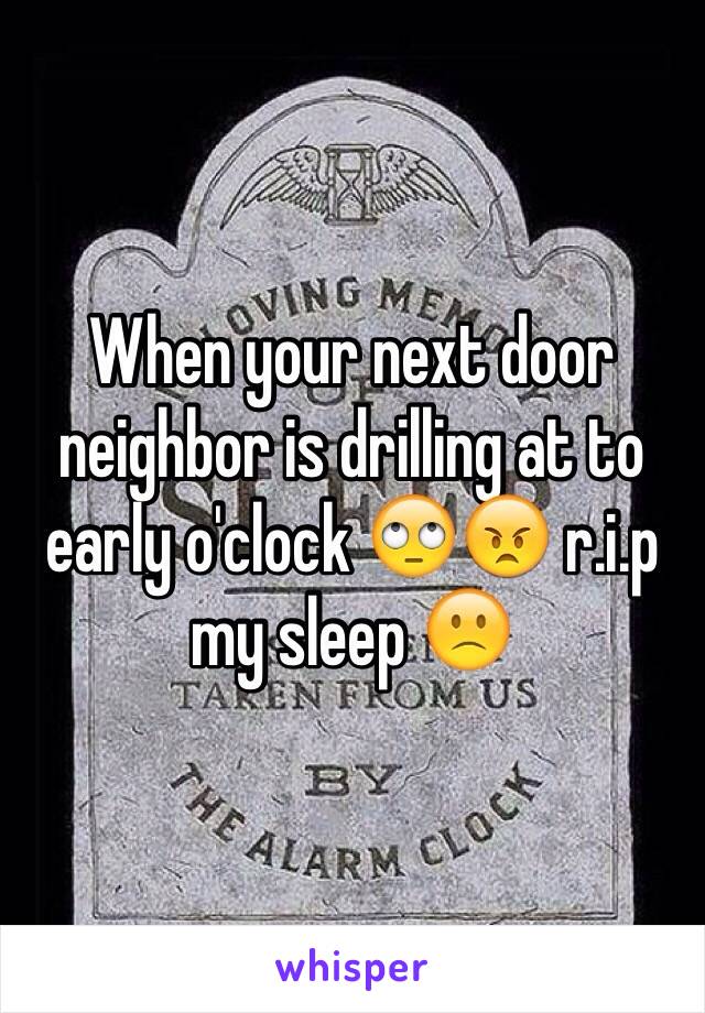 When your next door neighbor is drilling at to early o'clock 🙄😠 r.i.p my sleep 🙁