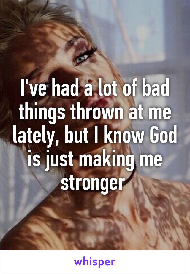 I've had a lot of bad things thrown at me lately, but I know God is just making me stronger 