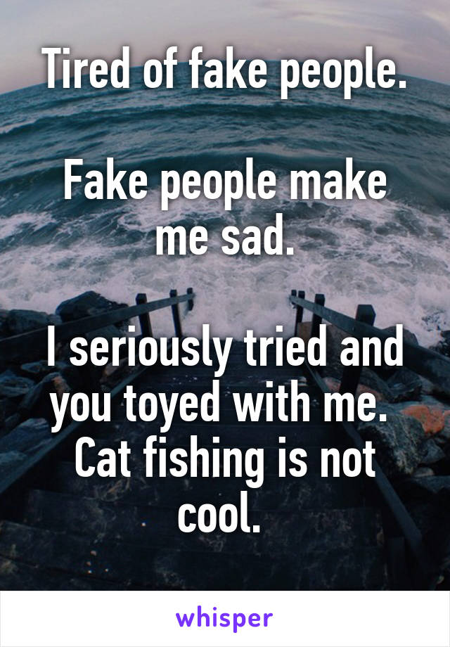 Tired of fake people.

Fake people make me sad.

I seriously tried and you toyed with me. 
Cat fishing is not cool. 
