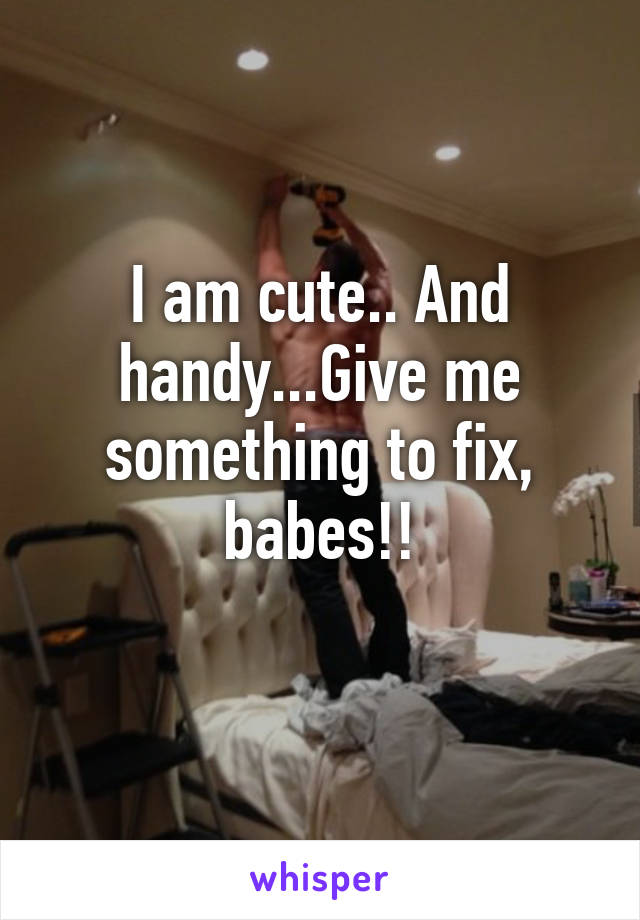 I am cute.. And handy...Give me something to fix, babes!!
