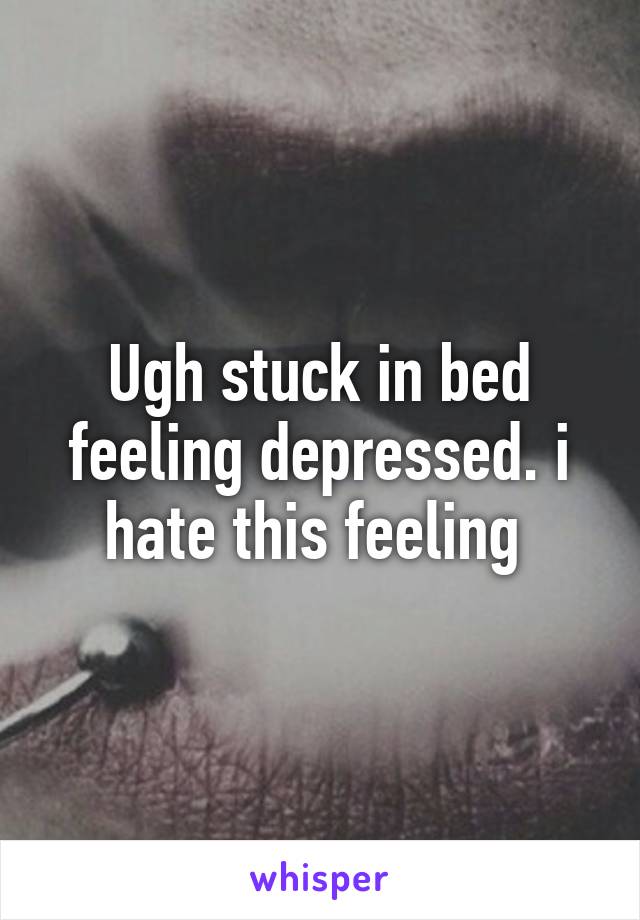 Ugh stuck in bed feeling depressed. i hate this feeling 