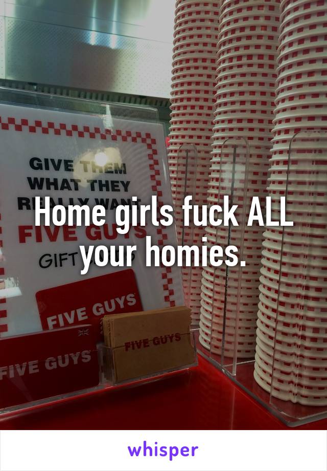 Home girls fuck ALL your homies.