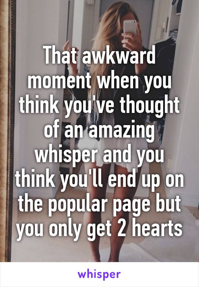 That awkward moment when you think you've thought of an amazing whisper and you think you'll end up on the popular page but you only get 2 hearts