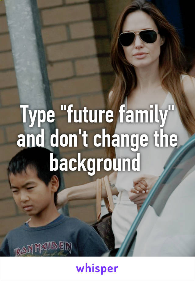 Type "future family" and don't change the background 