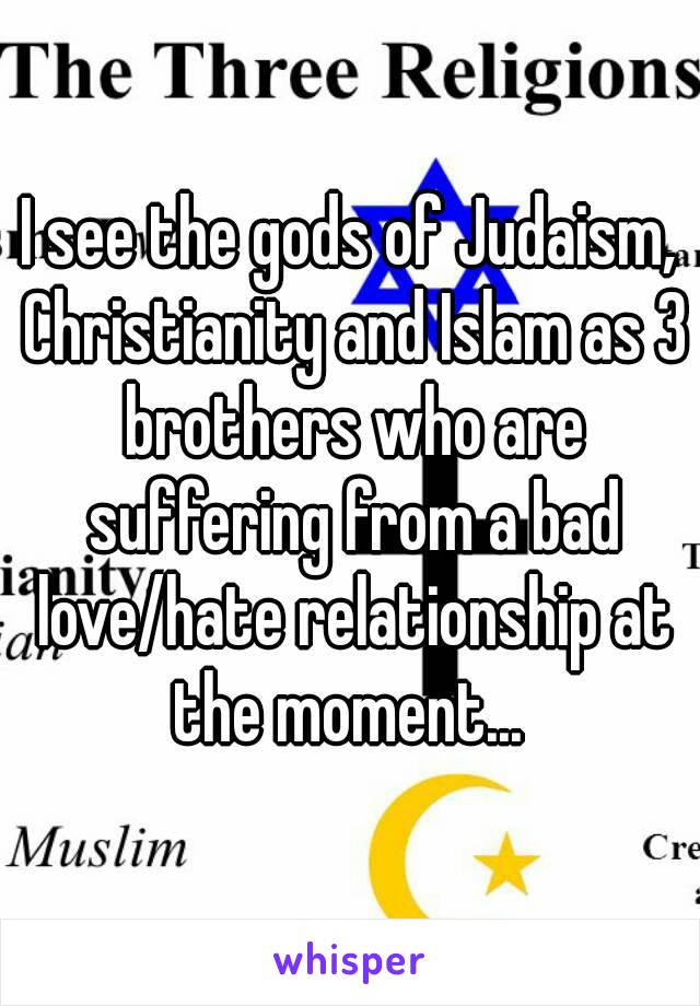 I see the gods of Judaism, Christianity and Islam as 3 brothers who are suffering from a bad love/hate relationship at the moment... 