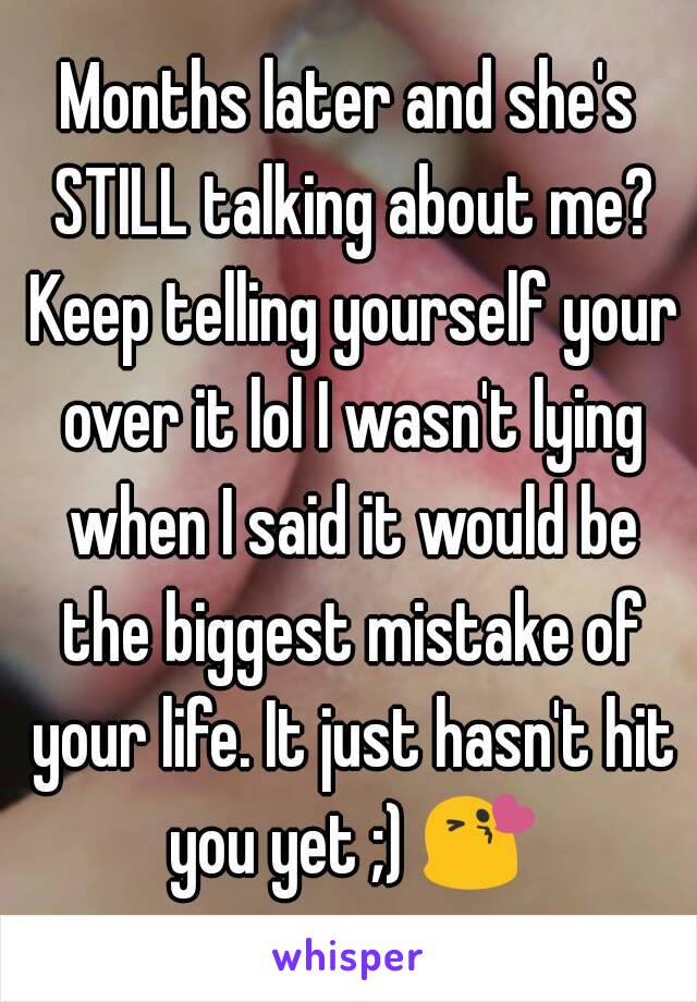 Months later and she's STILL talking about me? Keep telling yourself your over it lol I wasn't lying when I said it would be the biggest mistake of your life. It just hasn't hit you yet ;) 😘