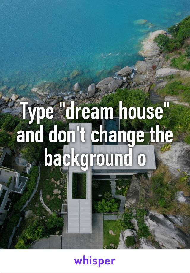 Type "dream house" and don't change the background o