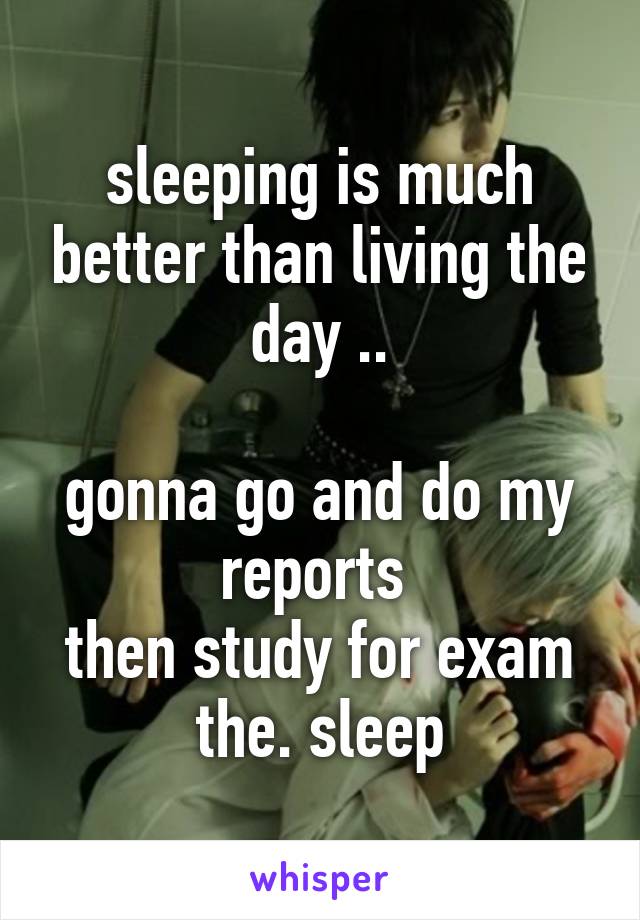 sleeping is much better than living the day ..

gonna go and do my reports 
then study for exam
the. sleep