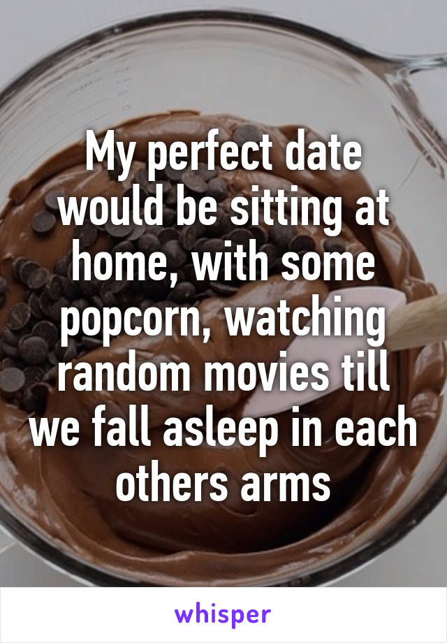 My perfect date would be sitting at home, with some popcorn, watching random movies till we fall asleep in each others arms