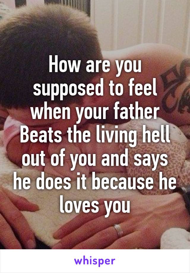 How are you supposed to feel when your father
Beats the living hell out of you and says he does it because he loves you