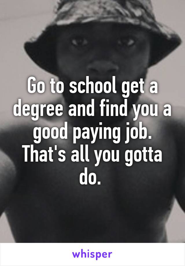 Go to school get a degree and find you a good paying job. That's all you gotta do. 