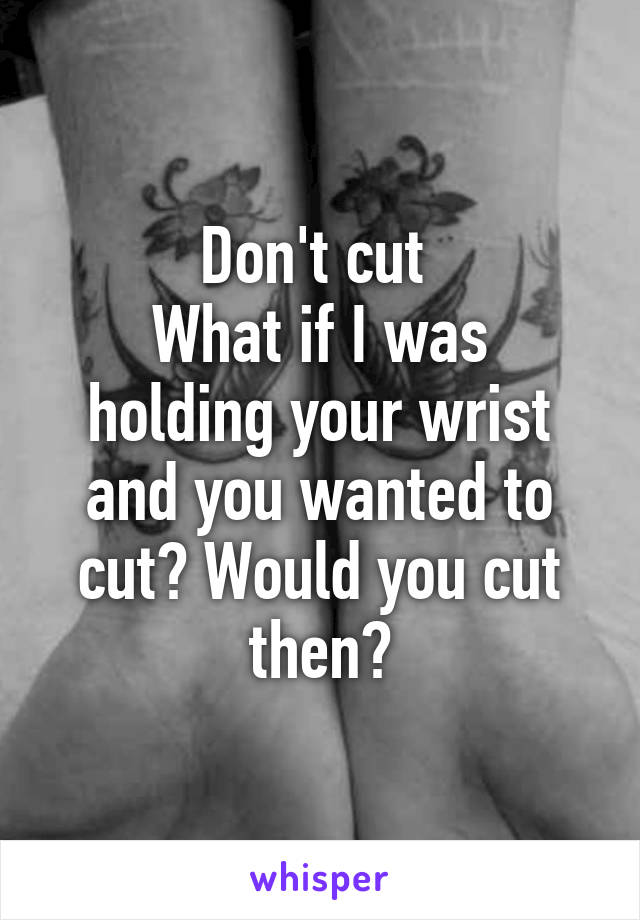 Don't cut 
What if I was holding your wrist and you wanted to cut? Would you cut then?
