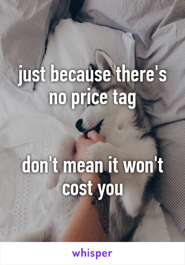 just because there's no price tag


don't mean it won't cost you