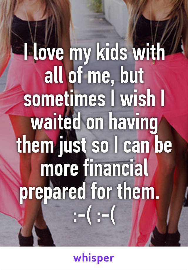 I love my kids with all of me, but sometimes I wish I waited on having them just so I can be more financial prepared for them.  
:-( :-(