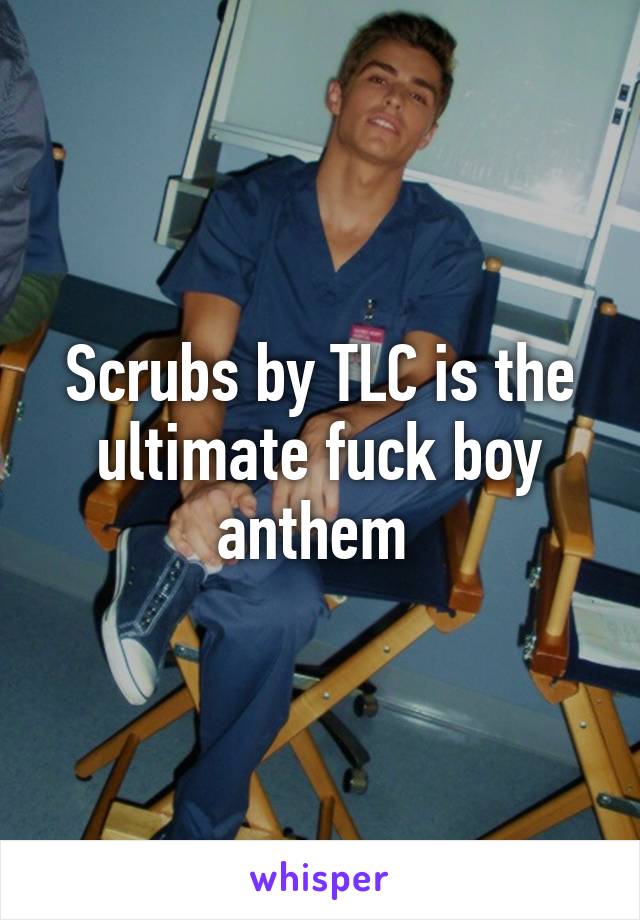 Scrubs by TLC is the ultimate fuck boy anthem 