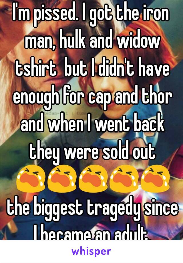 I'm pissed. I got the iron man, hulk and widow tshirt  but I didn't have enough for cap and thor and when I went back they were sold out 😭😭😭😭😭 the biggest tragedy since I became an adult.