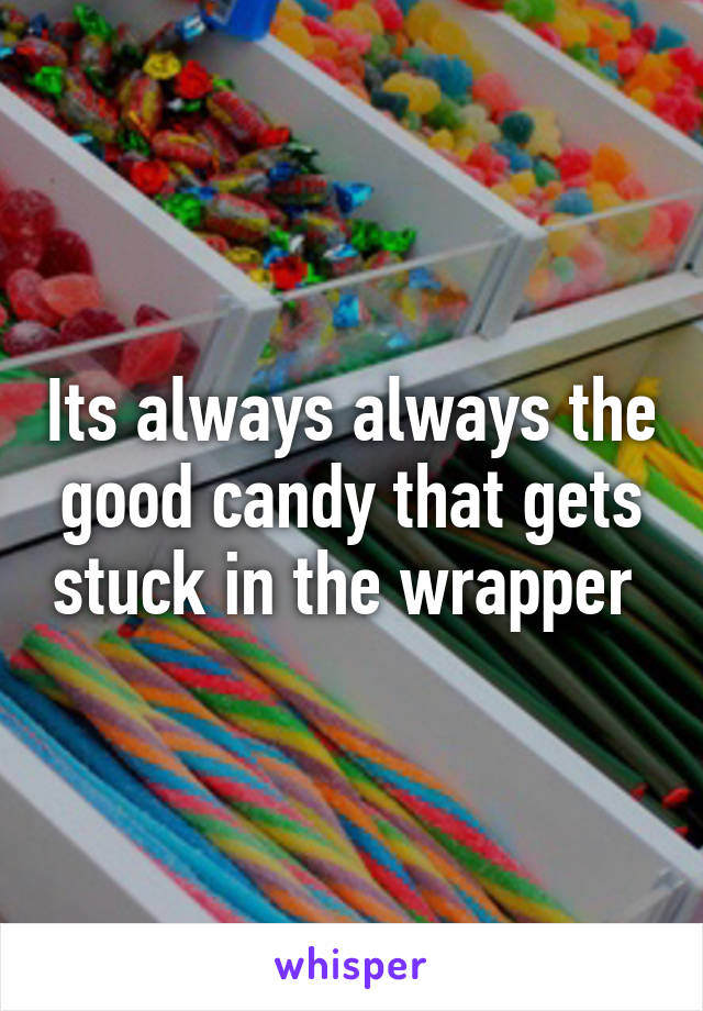 Its always always the good candy that gets stuck in the wrapper 