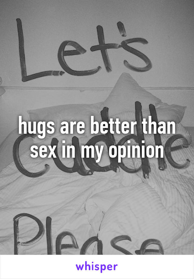 hugs are better than sex in my opinion