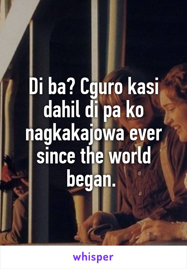 Di ba? Cguro kasi dahil di pa ko nagkakajowa ever since the world began. 