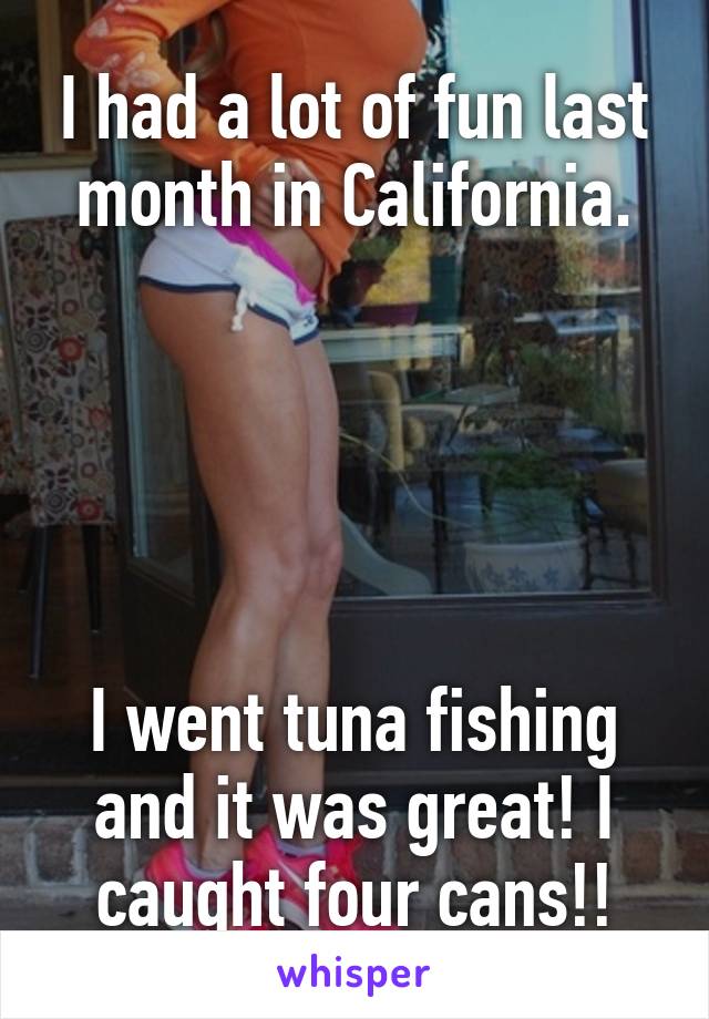 I had a lot of fun last month in California.





I went tuna fishing and it was great! I caught four cans!!