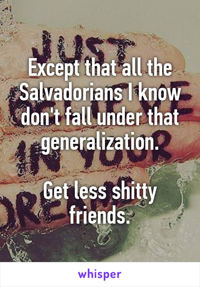 Except that all the Salvadorians I know don't fall under that generalization.

Get less shitty friends.