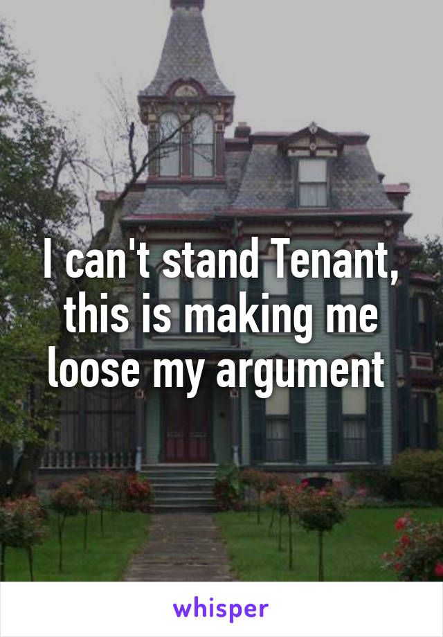 I can't stand Tenant, this is making me loose my argument 