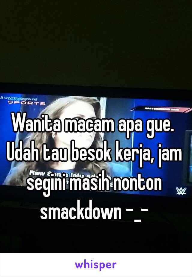 Wanita macam apa gue. Udah tau besok kerja, jam segini masih nonton smackdown -_-